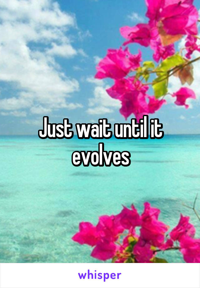 Just wait until it evolves