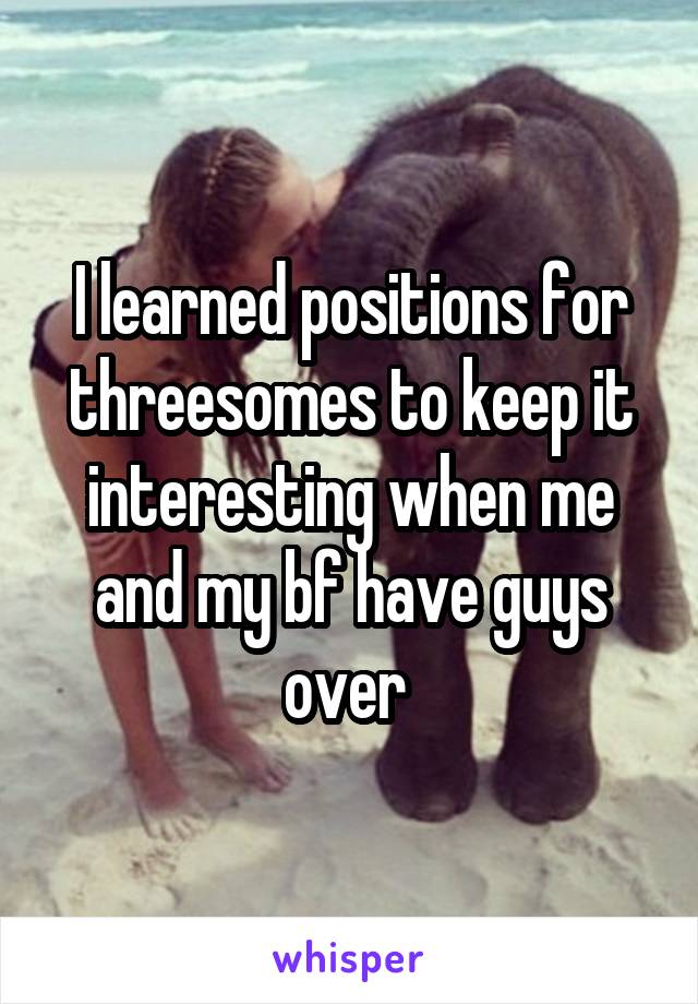 I learned positions for threesomes to keep it interesting when me and my bf have guys over 