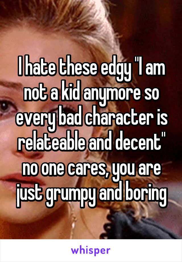 I hate these edgy "I am not a kid anymore so every bad character is relateable and decent" no one cares, you are just grumpy and boring