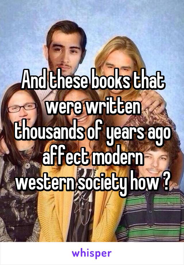 And these books that were written thousands of years ago affect modern western society how ?