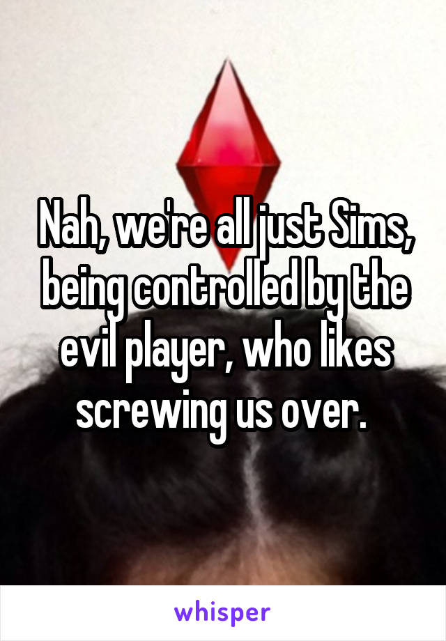 Nah, we're all just Sims, being controlled by the evil player, who likes screwing us over. 