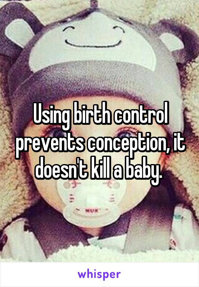 Using birth control prevents conception, it doesn't kill a baby. 