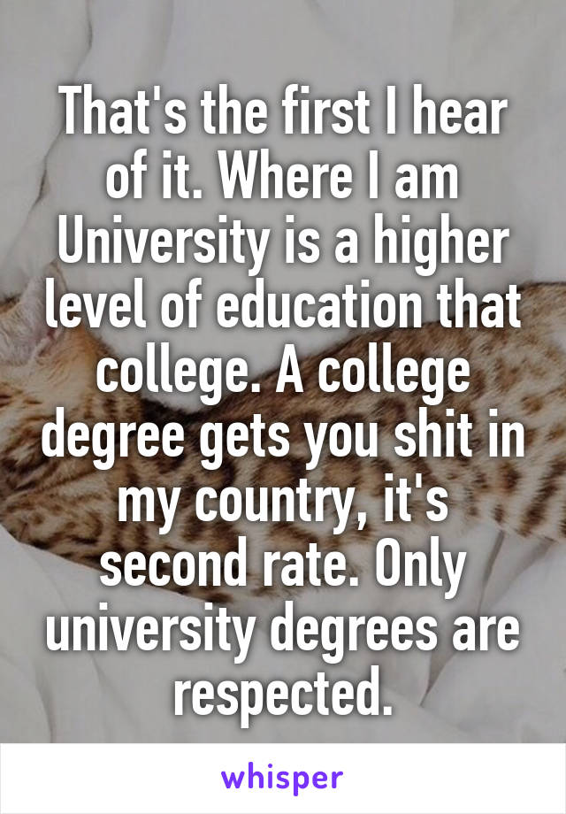 That's the first I hear of it. Where I am University is a higher level of education that college. A college degree gets you shit in my country, it's second rate. Only university degrees are respected.