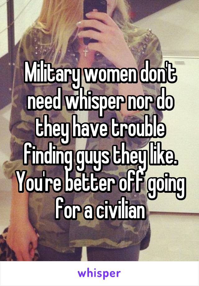 Military women don't need whisper nor do they have trouble finding guys they like. You're better off going for a civilian