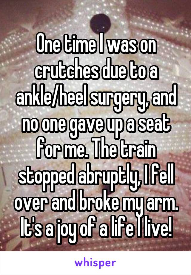 One time I was on crutches due to a ankle/heel surgery, and no one gave up a seat for me. The train stopped abruptly, I fell over and broke my arm.
It's a joy of a life I live!