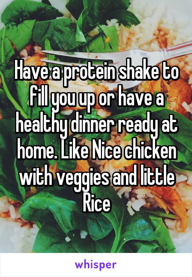 Have a protein shake to fill you up or have a healthy dinner ready at home. Like Nice chicken with veggies and little Rice