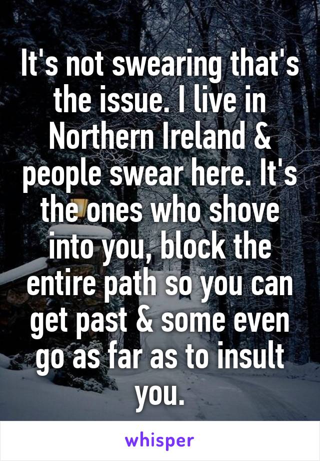 It's not swearing that's the issue. I live in Northern Ireland & people swear here. It's the ones who shove into you, block the entire path so you can get past & some even go as far as to insult you.