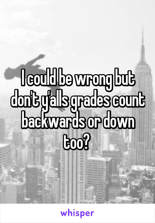 I could be wrong but don't y'alls grades count backwards or down too? 