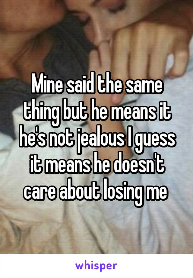 Mine said the same thing but he means it he's not jealous I guess it means he doesn't care about losing me 