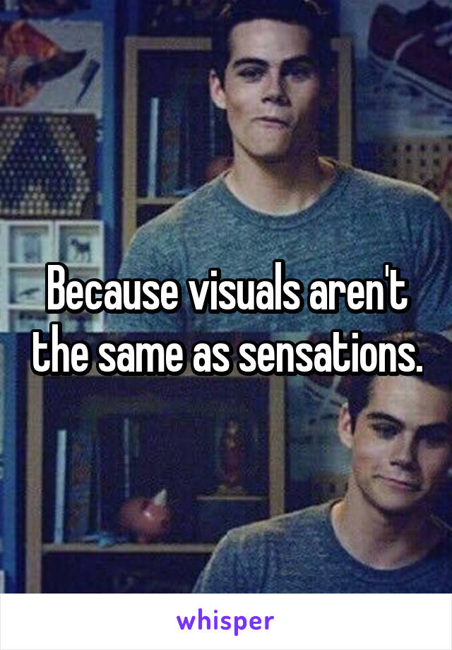 Because visuals aren't the same as sensations.