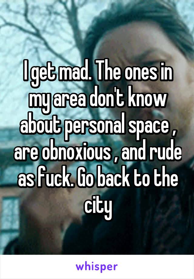I get mad. The ones in my area don't know about personal space , are obnoxious , and rude as fuck. Go back to the city