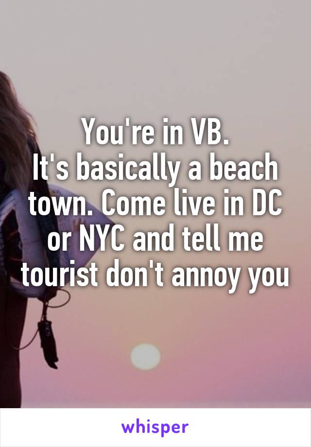 You're in VB.
It's basically a beach town. Come live in DC or NYC and tell me tourist don't annoy you 