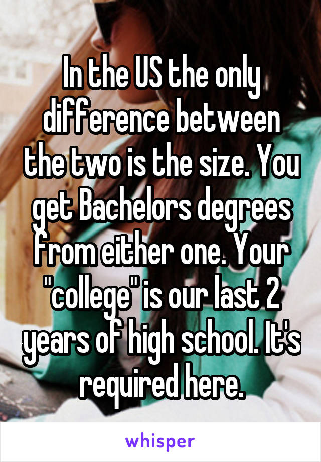 In the US the only difference between the two is the size. You get Bachelors degrees from either one. Your "college" is our last 2 years of high school. It's required here.