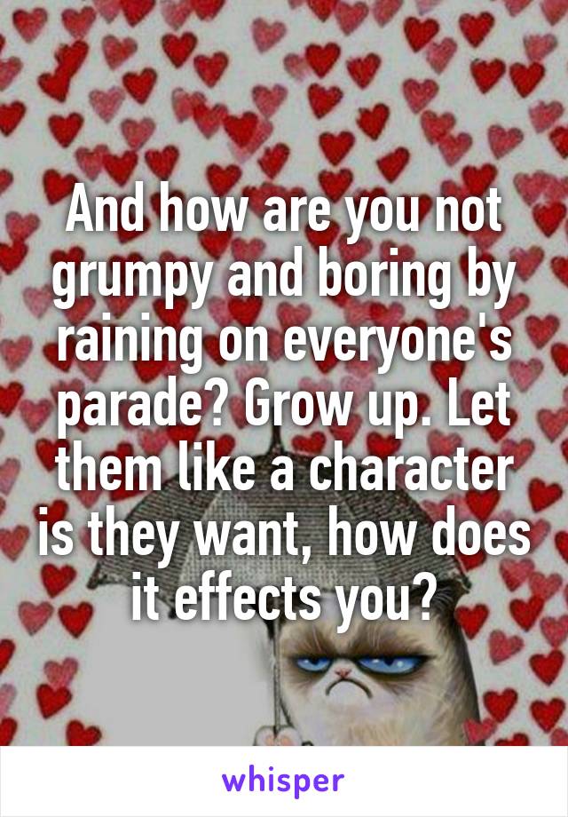 And how are you not grumpy and boring by raining on everyone's parade? Grow up. Let them like a character is they want, how does it effects you?