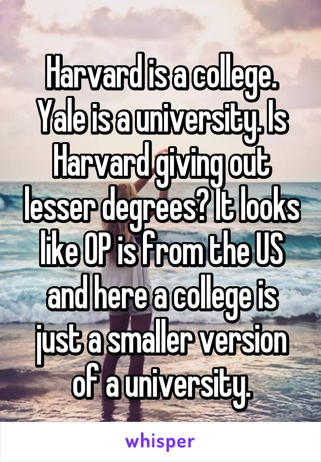 Harvard is a college. Yale is a university. Is Harvard giving out lesser degrees? It looks like OP is from the US and here a college is just a smaller version of a university.