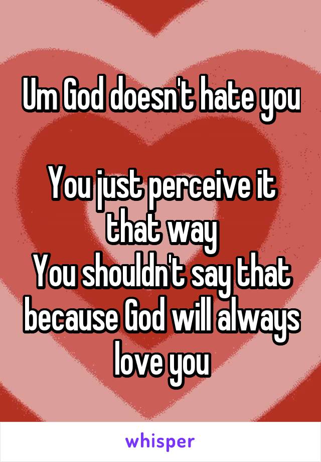 Um God doesn't hate you 
You just perceive it that way
You shouldn't say that because God will always love you