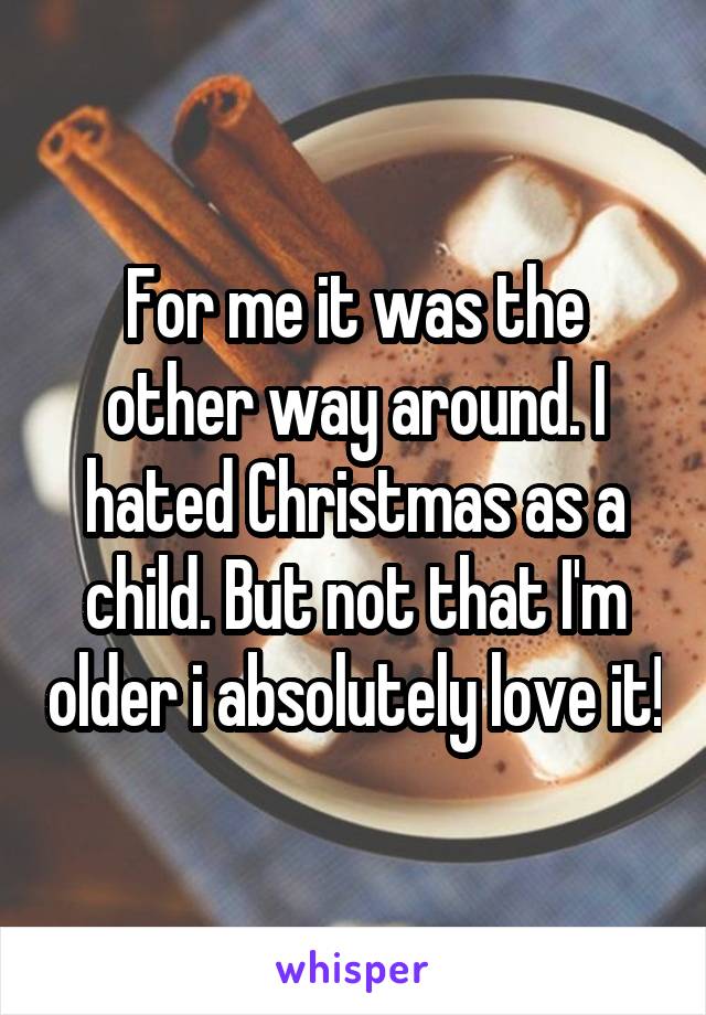 For me it was the other way around. I hated Christmas as a child. But not that I'm older i absolutely love it!