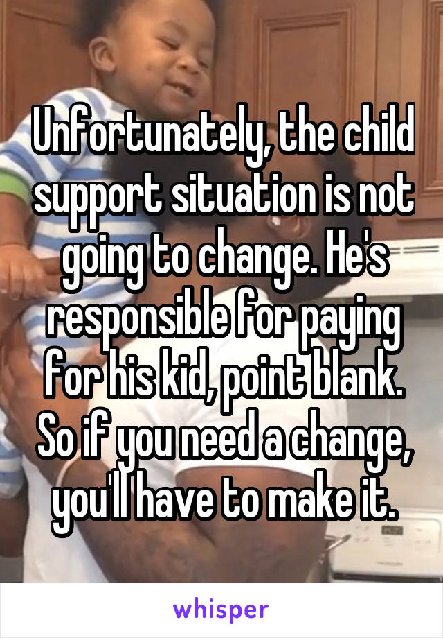 Unfortunately, the child support situation is not going to change. He's responsible for paying for his kid, point blank. So if you need a change, you'll have to make it.