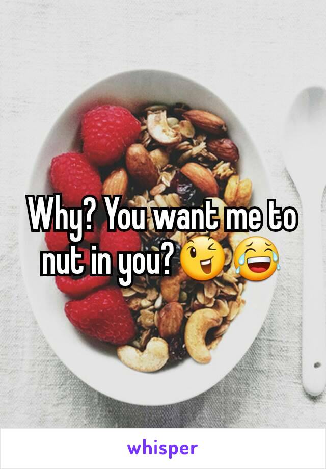 Why? You want me to nut in you?😉😂