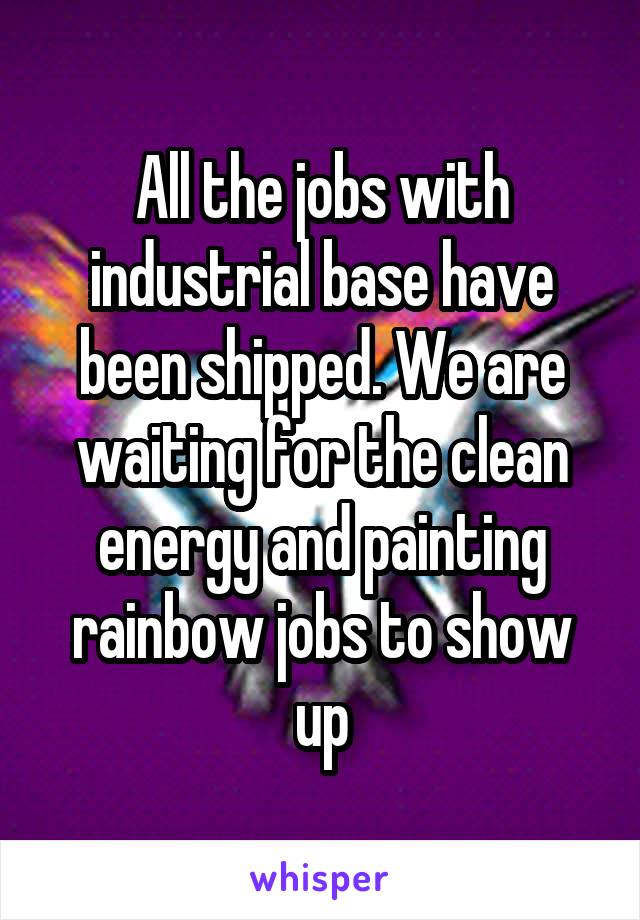 All the jobs with industrial base have been shipped. We are waiting for the clean energy and painting rainbow jobs to show up