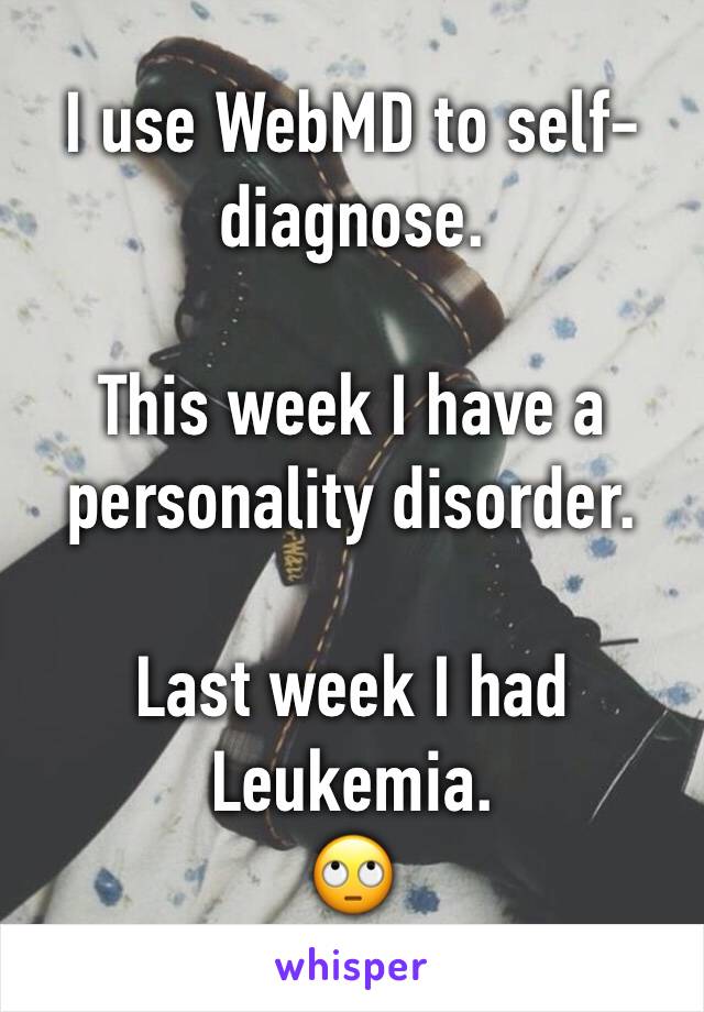 I use WebMD to self-diagnose. 

This week I have a personality disorder. 

Last week I had Leukemia.
🙄