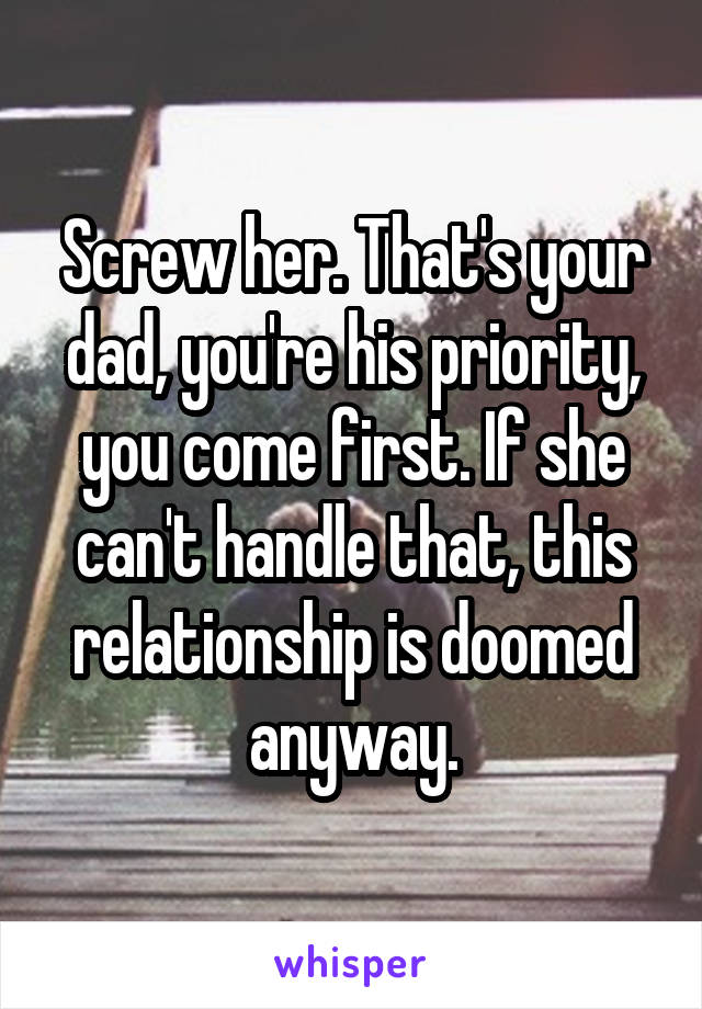 Screw her. That's your dad, you're his priority, you come first. If she can't handle that, this relationship is doomed anyway.