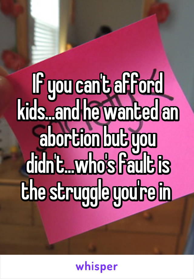 If you can't afford kids...and he wanted an abortion but you didn't...who's fault is the struggle you're in 