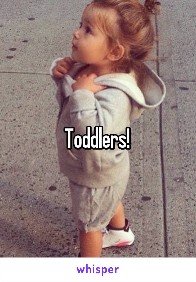 Toddlers! 