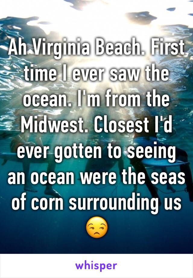 Ah Virginia Beach. First time I ever saw the ocean. I'm from the Midwest. Closest I'd ever gotten to seeing an ocean were the seas of corn surrounding us 😒