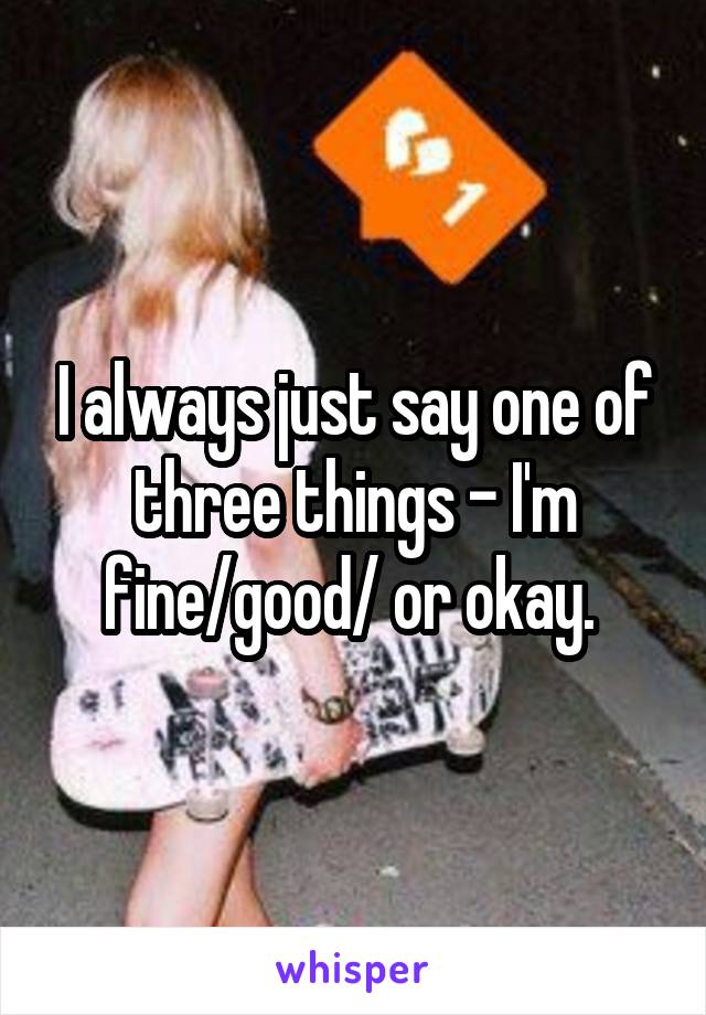 I always just say one of three things - I'm fine/good/ or okay. 