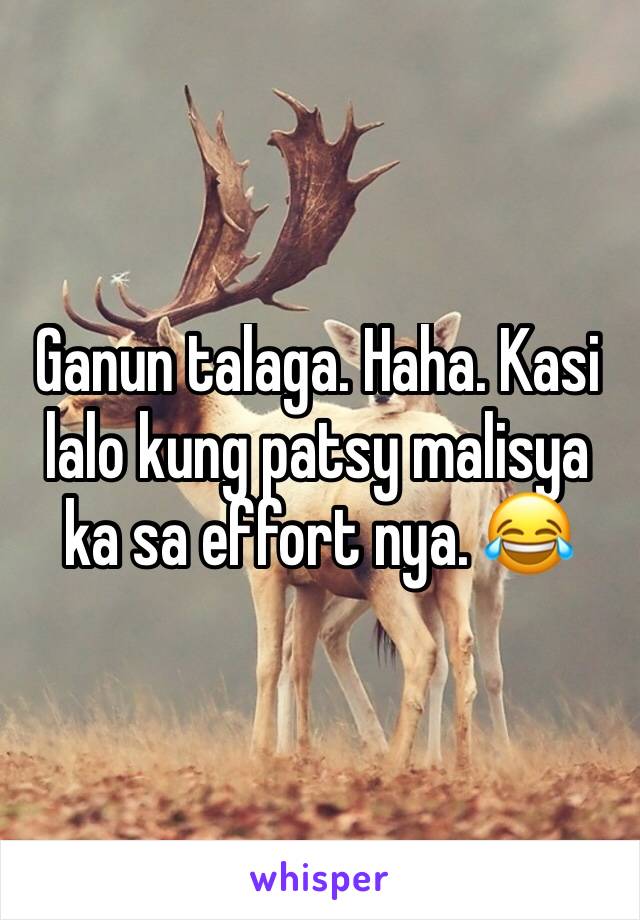 Ganun talaga. Haha. Kasi lalo kung patsy malisya ka sa effort nya. 😂