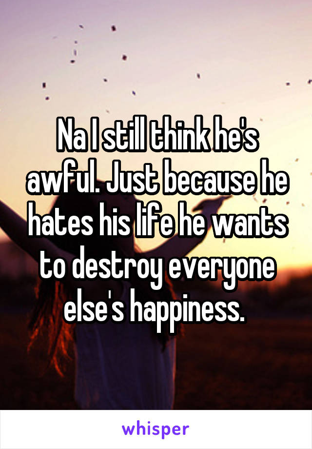 Na I still think he's awful. Just because he hates his life he wants to destroy everyone else's happiness. 
