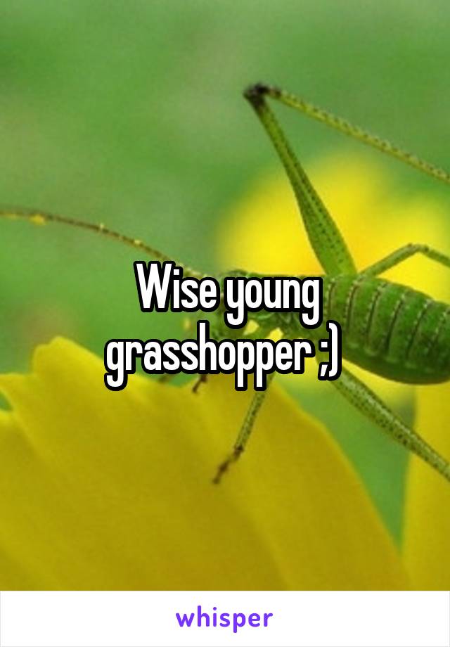 Wise young grasshopper ;) 