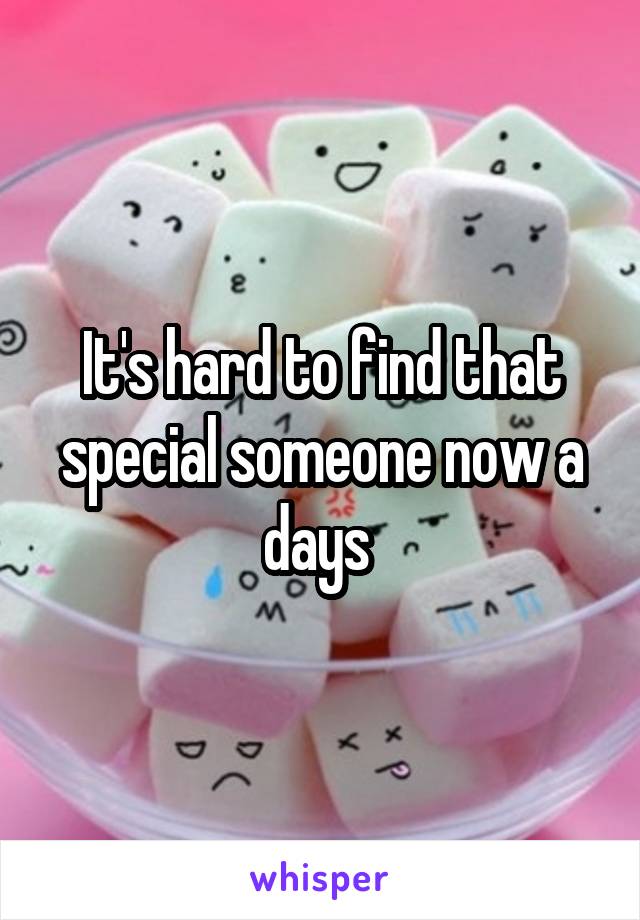 It's hard to find that special someone now a days 