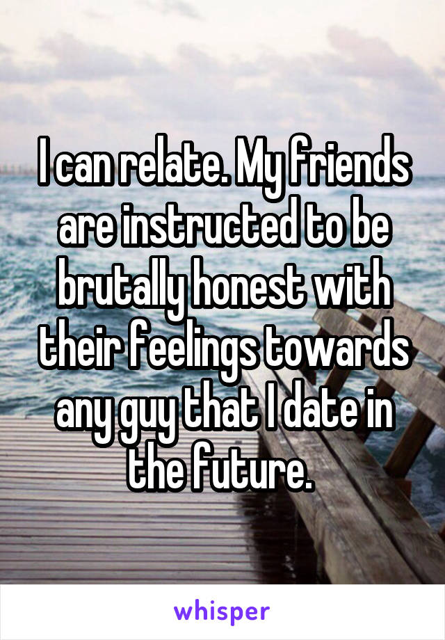 I can relate. My friends are instructed to be brutally honest with their feelings towards any guy that I date in the future. 