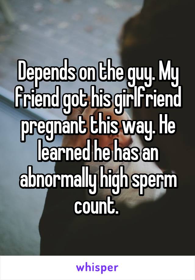 Depends on the guy. My friend got his girlfriend pregnant this way. He learned he has an abnormally high sperm count. 