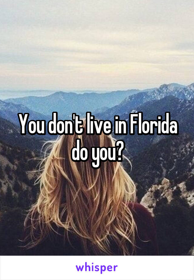 You don't live in Florida do you?