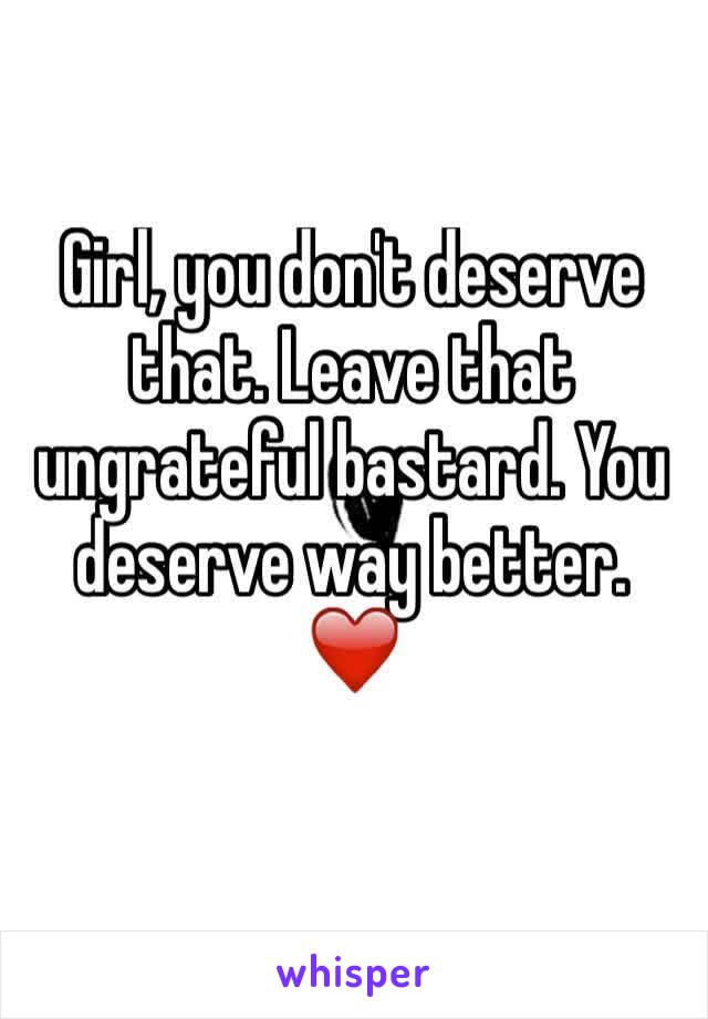 Girl, you don't deserve that. Leave that ungrateful bastard. You deserve way better. ❤️