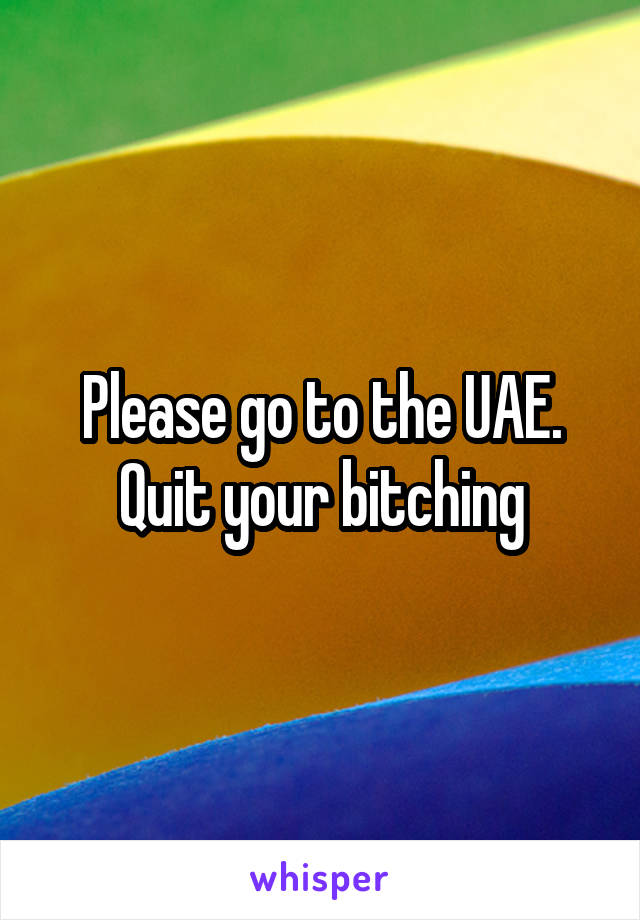 Please go to the UAE. Quit your bitching