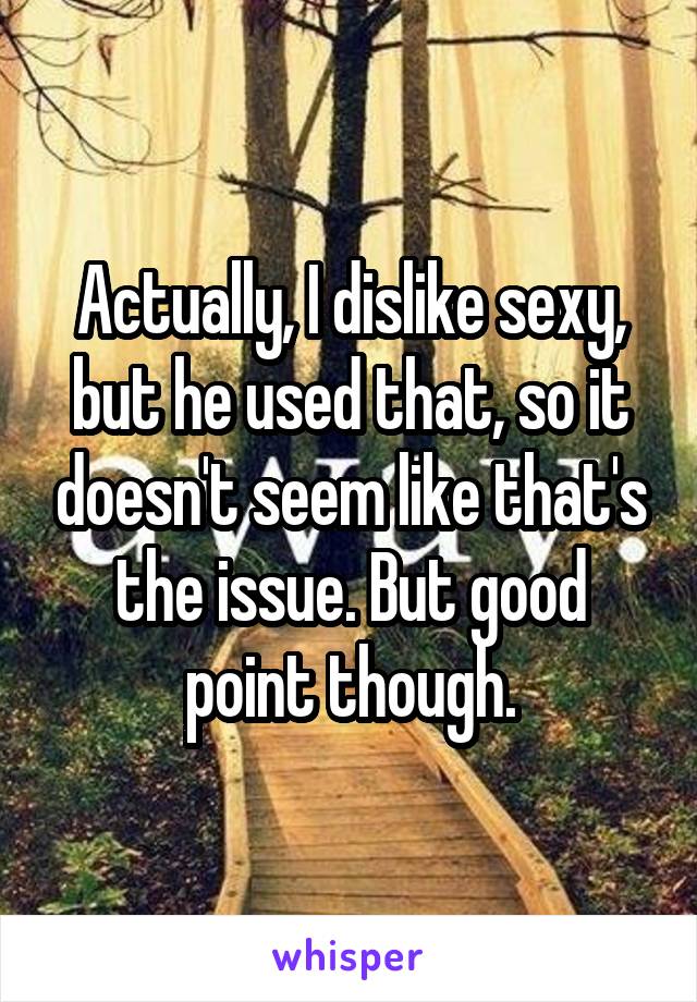Actually, I dislike sexy, but he used that, so it doesn't seem like that's the issue. But good point though.