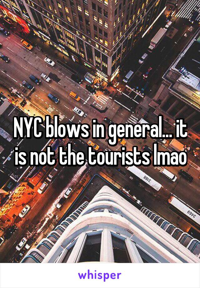 NYC blows in general... it is not the tourists lmao