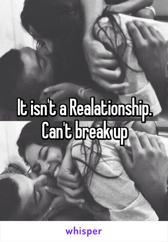 It isn't a Realationship. Can't break up