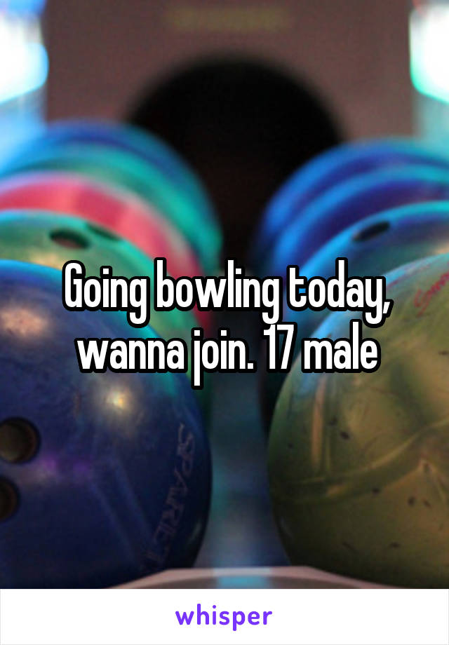 Going bowling today, wanna join. 17 male