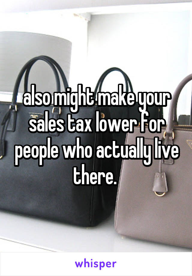 also might make your sales tax lower for people who actually live there. 