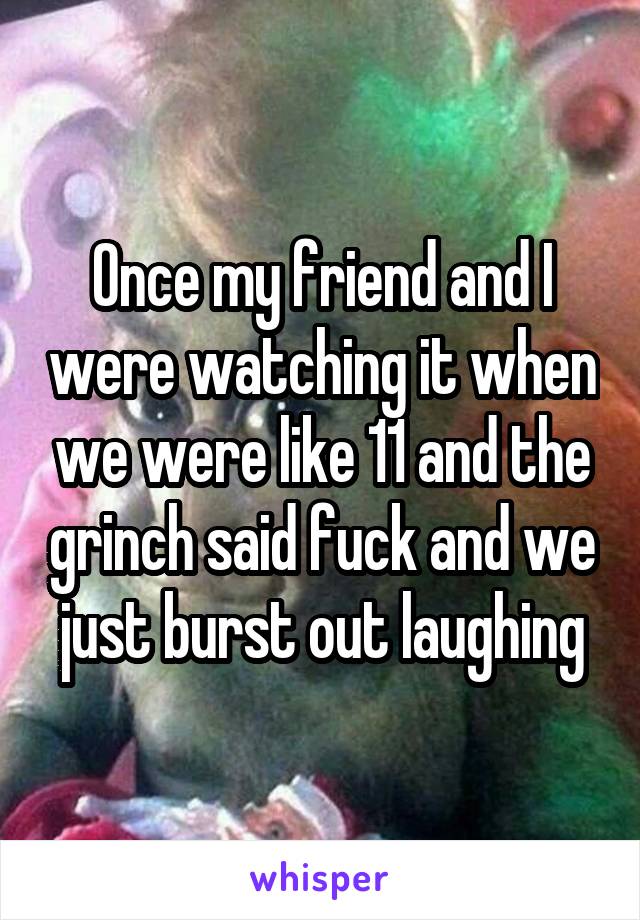 Once my friend and I were watching it when we were like 11 and the grinch said fuck and we just burst out laughing