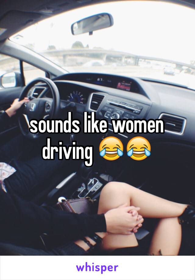 sounds like women driving 😂😂