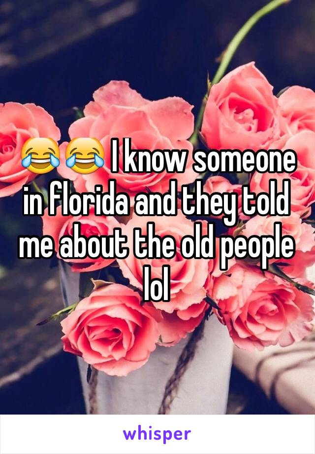 😂😂 I know someone in florida and they told
me about the old people lol