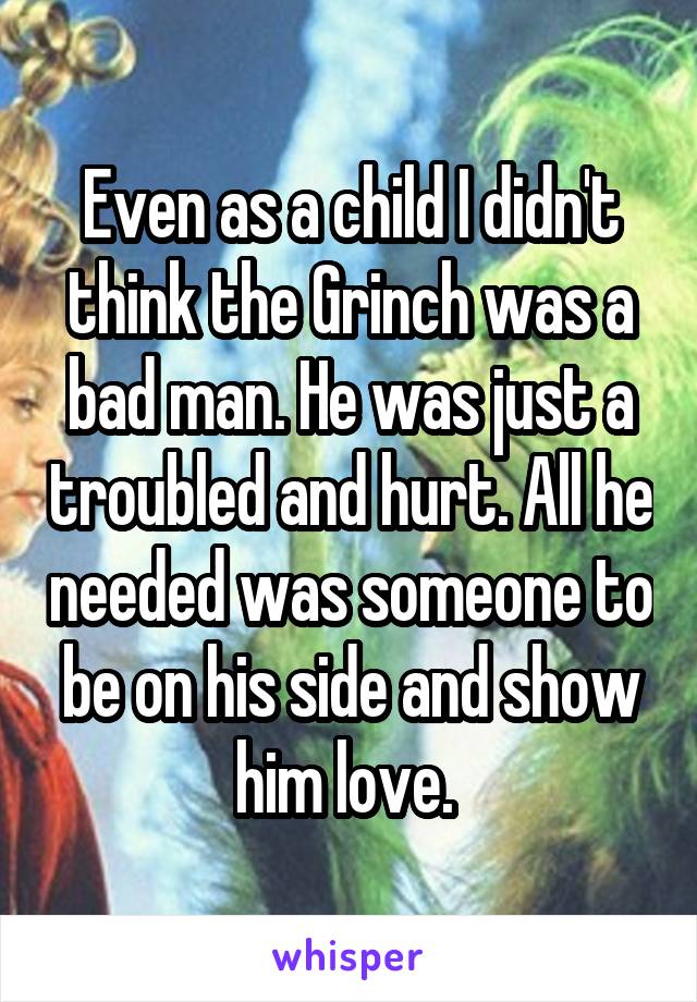 Even as a child I didn't think the Grinch was a bad man. He was just a troubled and hurt. All he needed was someone to be on his side and show him love. 