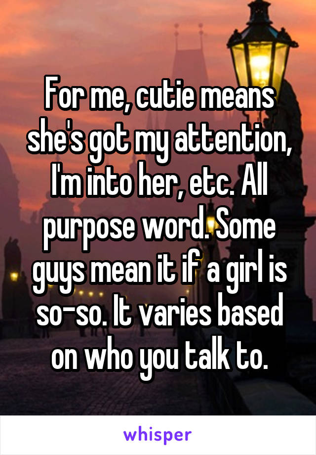For me, cutie means she's got my attention, I'm into her, etc. All purpose word. Some guys mean it if a girl is so-so. It varies based on who you talk to.