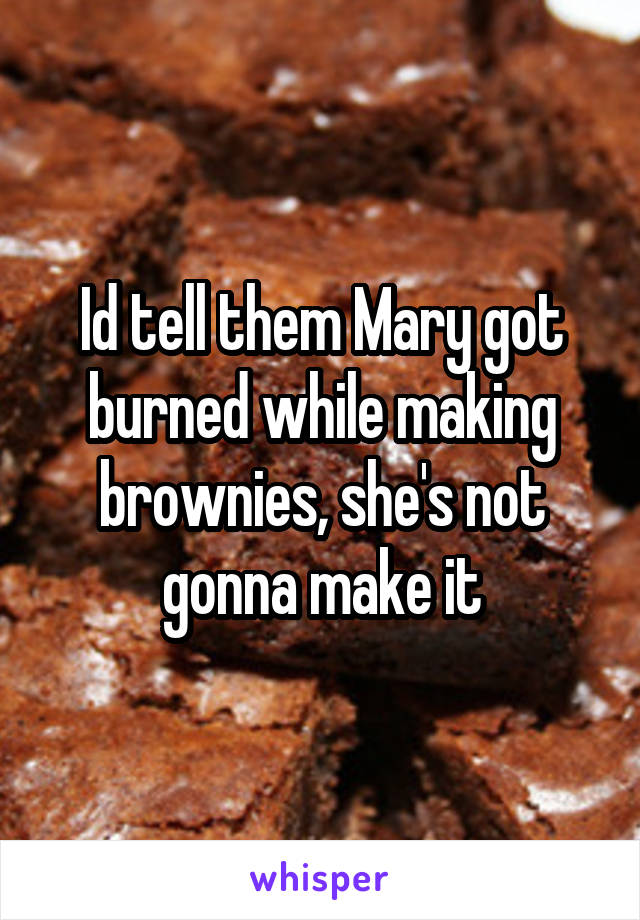 Id tell them Mary got burned while making brownies, she's not gonna make it
